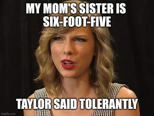 Taylor said tolerantly | MY MOM'S SISTER IS 
SIX-FOOT-FIVE; TAYLOR SAID TOLERANTLY | image tagged in taylor swiftie | made w/ Imgflip meme maker