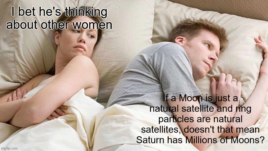 crazy | I bet he's thinking about other women; If a Moon is just a natural satellite and ring particles are natural satellites, doesn't that mean Saturn has Millions of Moons? | image tagged in memes,i bet he's thinking about other women,saturn,space,planets,moon | made w/ Imgflip meme maker