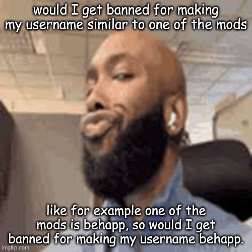 would I get banned for making my username similar to one of the mods; like for example one of the mods is behapp, so would I get banned for making my username behapp. | image tagged in side eye | made w/ Imgflip meme maker