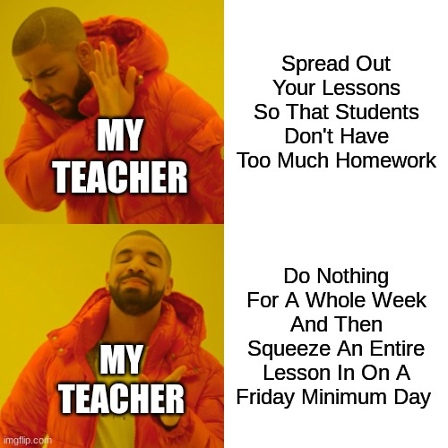 My Math Teacher Did This, Ugh | Spread Out Your Lessons So That Students Don't Have Too Much Homework; MY TEACHER; Do Nothing For A Whole Week And Then Squeeze An Entire Lesson In On A Friday Minimum Day; MY TEACHER | image tagged in memes,drake hotline bling | made w/ Imgflip meme maker