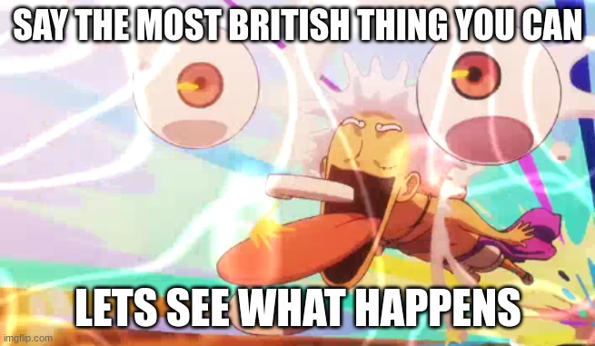 SAY THE MOST BRITISH THING YOU CAN; LETS SEE WHAT HAPPENS | image tagged in luffy googley moogley | made w/ Imgflip meme maker