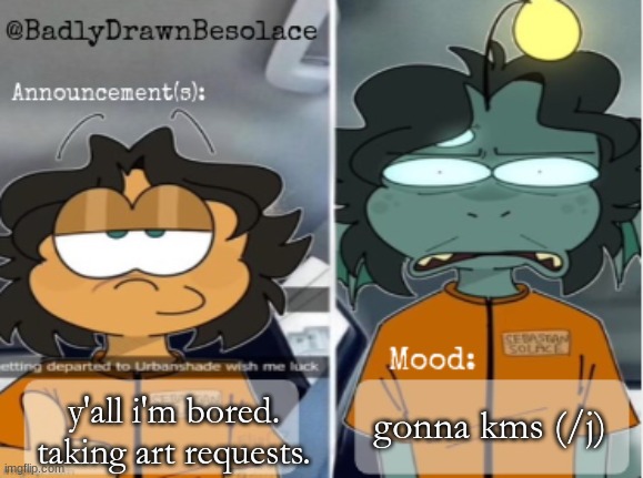 Note: Requests will be submitted and memechatted by next week (or depending on how many I get in total) | gonna kms (/j); y'all i'm bored. taking art requests. | image tagged in bdbs temp 1 | made w/ Imgflip meme maker