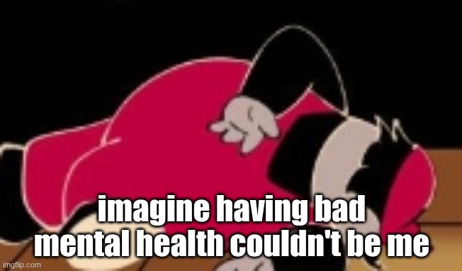 dead mx | imagine having bad mental health couldn't be me | image tagged in dead mx | made w/ Imgflip meme maker