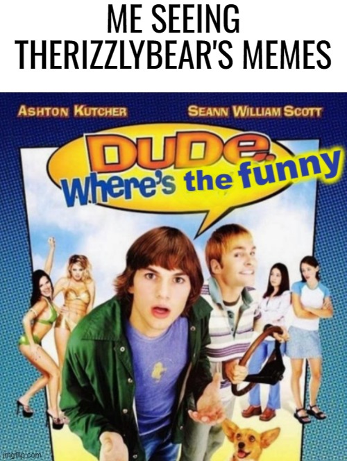 dude where's the funny | ME SEEING THERIZZLYBEAR'S MEMES | image tagged in dude where's the funny | made w/ Imgflip meme maker