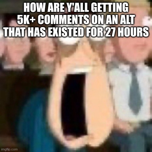 discord moderator actiivties | HOW ARE Y'ALL GETTING 5K+ COMMENTS ON AN ALT THAT HAS EXISTED FOR 27 HOURS | image tagged in quagmire gasp | made w/ Imgflip meme maker