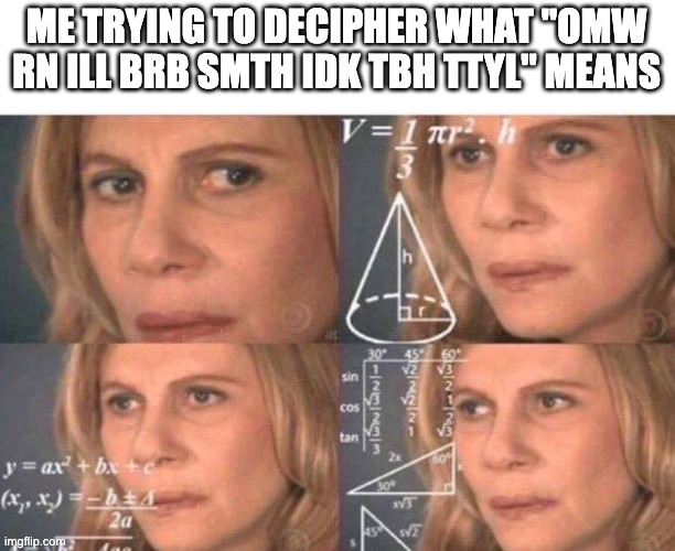 Math lady/Confused lady | ME TRYING TO DECIPHER WHAT "OMW RN ILL BRB SMTH IDK TBH TTYL" MEANS | image tagged in math lady/confused lady | made w/ Imgflip meme maker