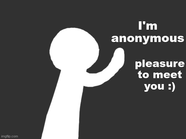 nice to meet you | pleasure to meet you :); I'm anonymous | image tagged in hello | made w/ Imgflip meme maker