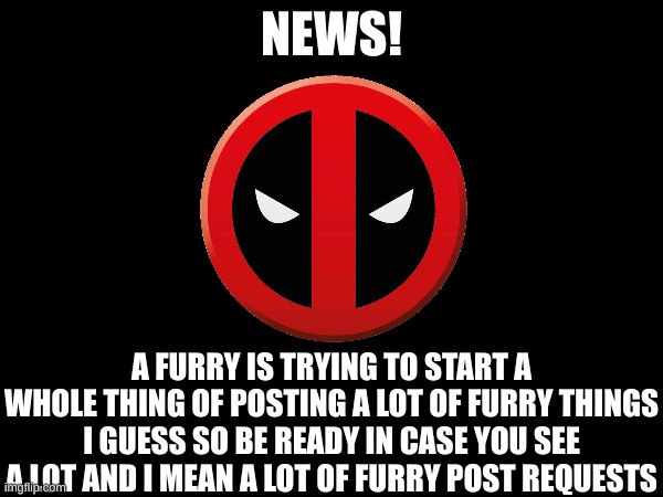 NEWS NEWS NEWS NEWS NEWS NEWS | NEWS! A FURRY IS TRYING TO START A WHOLE THING OF POSTING A LOT OF FURRY THINGS I GUESS SO BE READY IN CASE YOU SEE A LOT AND I MEAN A LOT OF FURRY POST REQUESTS | image tagged in news | made w/ Imgflip meme maker