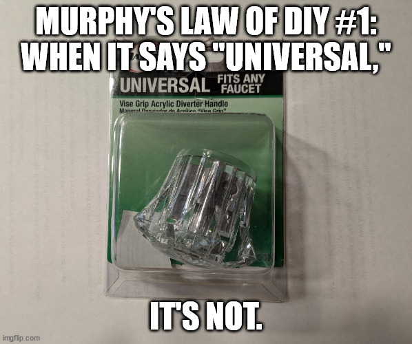 Murphy's Law of DIY #1 | MURPHY'S LAW OF DIY #1:
WHEN IT SAYS "UNIVERSAL,"; IT'S NOT. | image tagged in universal faucet,diy,humor,funny,murphy's law | made w/ Imgflip meme maker