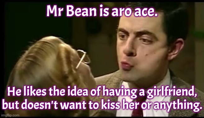 I don't know why Irma Gobb put up with him for so long. | Mr Bean is aro ace. He likes the idea of having a girlfriend, but doesn't want to kiss her or anything. | image tagged in asexual,lgbt,no love,british tv,comedy,can't touch this | made w/ Imgflip meme maker