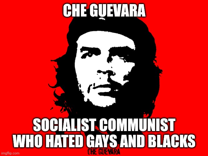 Che Guevara Revolution | CHE GUEVARA SOCIALIST COMMUNIST
WHO HATED GAYS AND BLACKS | image tagged in che guevara revolution | made w/ Imgflip meme maker