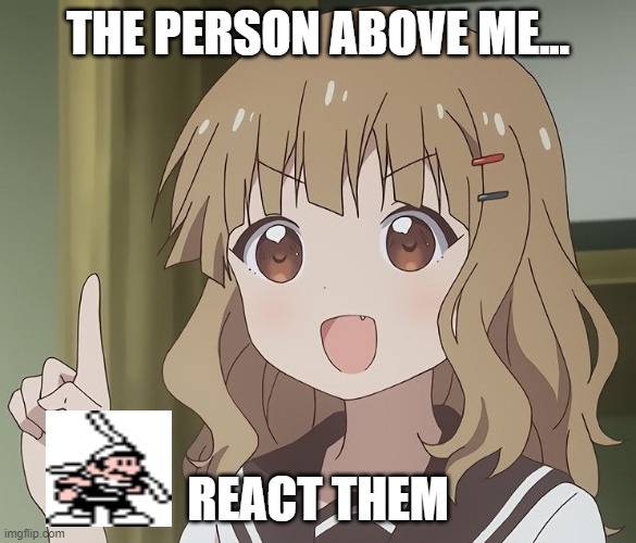 The person above me | THE PERSON ABOVE ME... REACT THEM | image tagged in the person above me | made w/ Imgflip meme maker