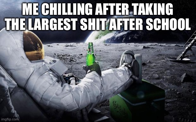 Lol | ME CHILLING AFTER TAKING THE LARGEST SHIT AFTER SCHOOL | image tagged in chillin' astronaut | made w/ Imgflip meme maker