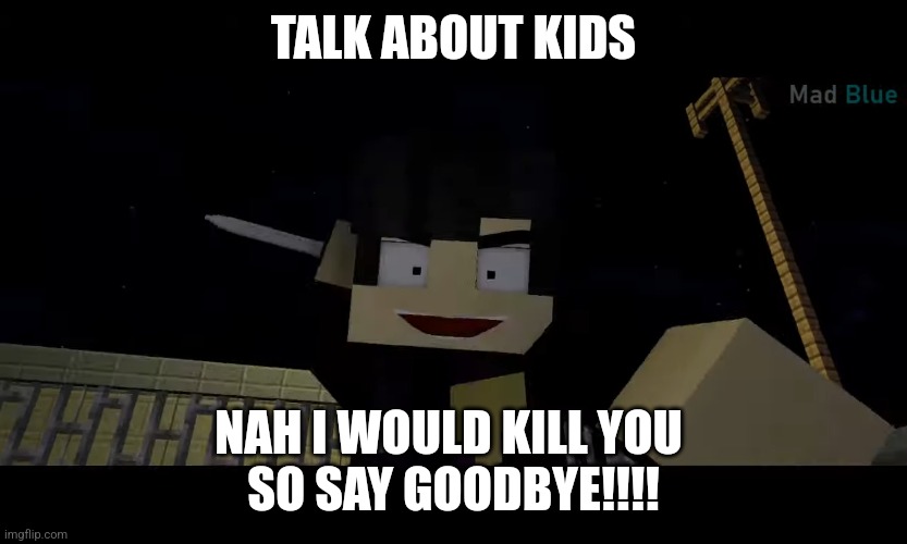 WilliamAftonminecraft467 be like | TALK ABOUT KIDS; NAH I WOULD KILL YOU 
SO SAY GOODBYE!!!! | image tagged in funny memes | made w/ Imgflip meme maker