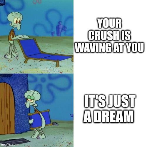 dream on bud | YOUR CRUSH IS WAVING AT YOU; IT'S JUST A DREAM | image tagged in squidward chair,crush | made w/ Imgflip meme maker