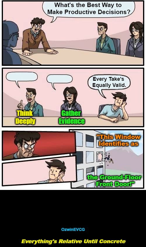 Everything's Relative Until... | What's the Best Way to 

Make Productive Decisions? Every Take's 

Equally Valid. Gather 

Evidence; Think 

Deeply; "This Window 

Identifies as; the Ground-Floor 

Front Door!"; OzwinEVCG; Everything's Relative Until Concrete | image tagged in boardroom meeting suggestion,no filter,logic,clown world,falling iq,deduction | made w/ Imgflip meme maker