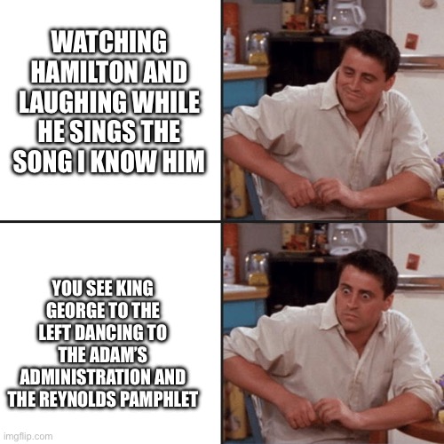 King George | WATCHING HAMILTON AND LAUGHING WHILE HE SINGS THE SONG I KNOW HIM; YOU SEE KING GEORGE TO THE LEFT DANCING TO THE ADAM’S ADMINISTRATION AND THE REYNOLDS PAMPHLET | image tagged in joey friends | made w/ Imgflip meme maker