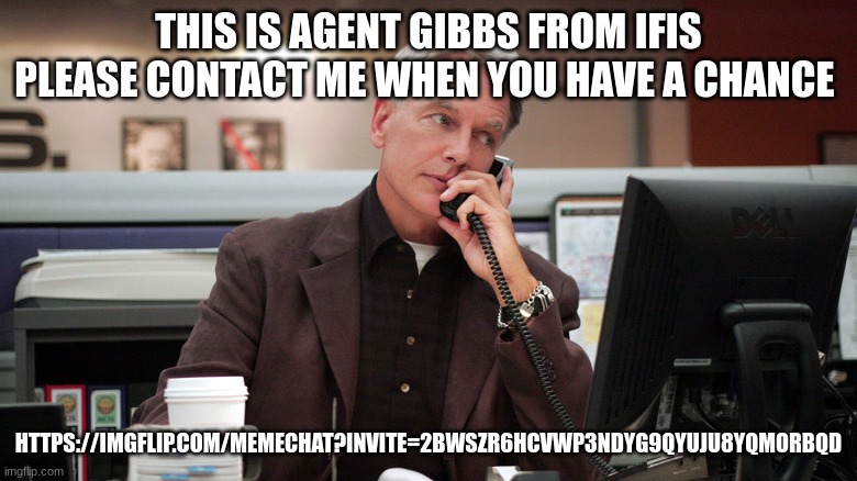 gibbs | THIS IS AGENT GIBBS FROM IFIS PLEASE CONTACT ME WHEN YOU HAVE A CHANCE; HTTPS://IMGFLIP.COM/MEMECHAT?INVITE=2BWSZR6HCVWP3NDYG9QYUJU8YQMORBQD | image tagged in gibbs | made w/ Imgflip meme maker