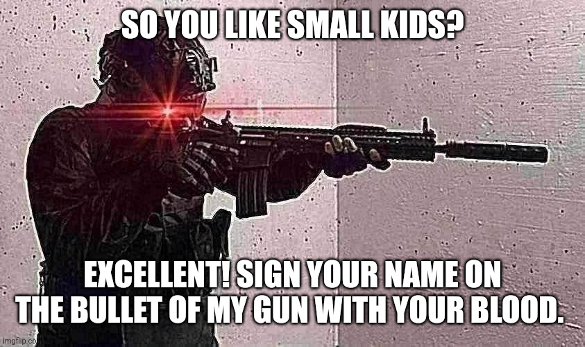 Pedos Get Shot | SO YOU LIKE SMALL KIDS? EXCELLENT! SIGN YOUR NAME ON THE BULLET OF MY GUN WITH YOUR BLOOD. | image tagged in loads shotgun with malicious intent | made w/ Imgflip meme maker