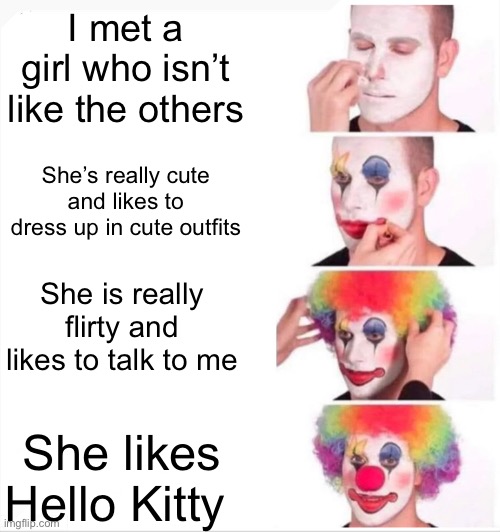 A highbrow hello kitty girl meme | I met a girl who isn’t like the others; She’s really cute and likes to dress up in cute outfits; She is really flirty and likes to talk to me; She likes Hello Kitty | image tagged in memes,clown applying makeup,hello kitty | made w/ Imgflip meme maker