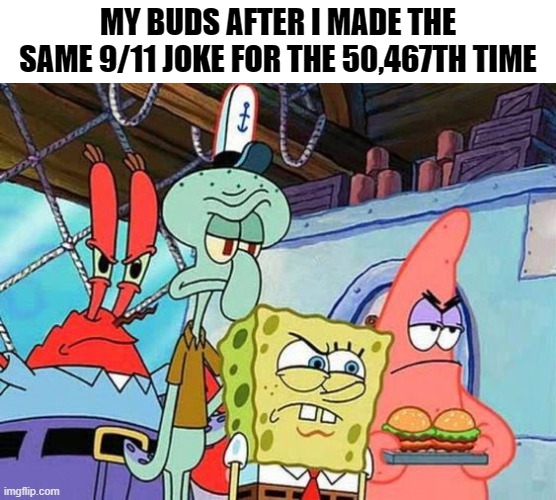 9 | MY BUDS AFTER I MADE THE SAME 9/11 JOKE FOR THE 50,467TH TIME | image tagged in spongebob,dark humor,dark,memes | made w/ Imgflip meme maker