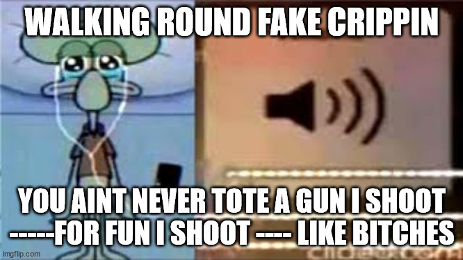 Squidward Crying Listening to Music | WALKING ROUND FAKE CRIPPIN; YOU AINT NEVER TOTE A GUN I SHOOT -----FOR FUN I SHOOT ---- LIKE BITCHES | image tagged in squidward crying listening to music | made w/ Imgflip meme maker
