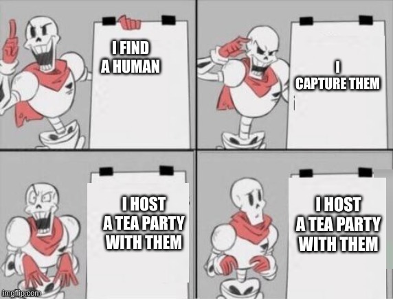 lol | I CAPTURE THEM; I FIND A HUMAN; I HOST A TEA PARTY WITH THEM; I HOST A TEA PARTY WITH THEM | image tagged in papyrus plan | made w/ Imgflip meme maker