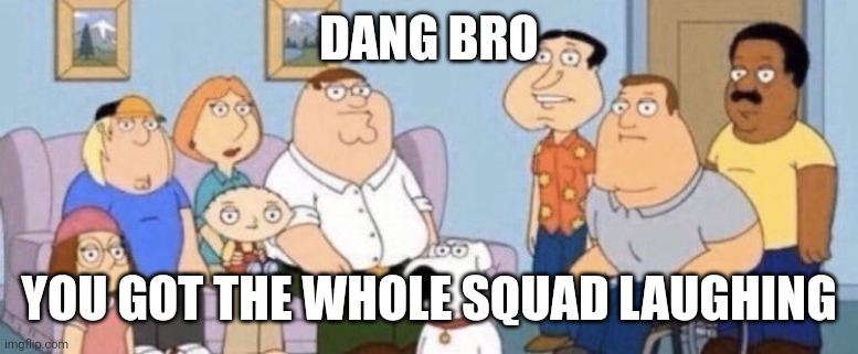 Damn bro you got the whole squad laughing | DANG BRO YOU GOT THE WHOLE SQUAD LAUGHING | image tagged in damn bro you got the whole squad laughing | made w/ Imgflip meme maker