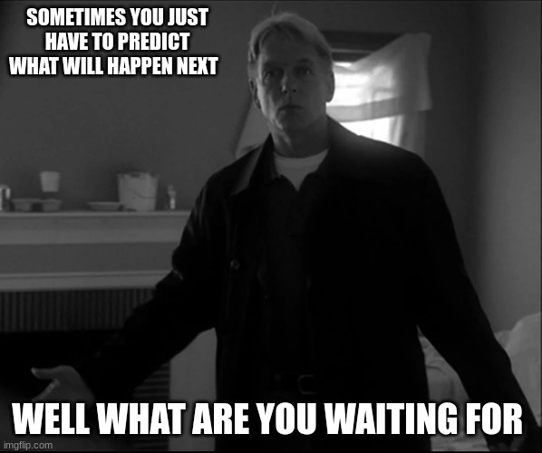 gibbs | SOMETIMES YOU JUST HAVE TO PREDICT WHAT WILL HAPPEN NEXT; WELL WHAT ARE YOU WAITING FOR | image tagged in gibbs | made w/ Imgflip meme maker