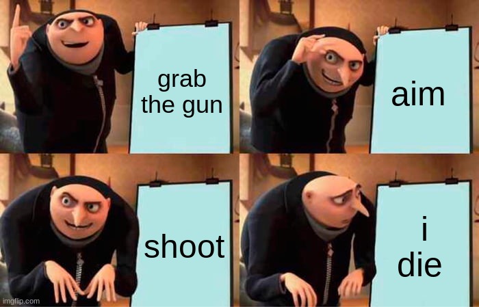 Gru's Plan | grab the gun; aim; shoot; i die | image tagged in memes,gru's plan | made w/ Imgflip meme maker