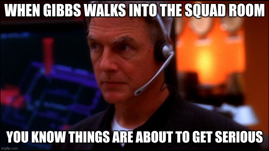 gibbs | WHEN GIBBS WALKS INTO THE SQUAD ROOM; YOU KNOW THINGS ARE ABOUT TO GET SERIOUS | image tagged in gibbs | made w/ Imgflip meme maker