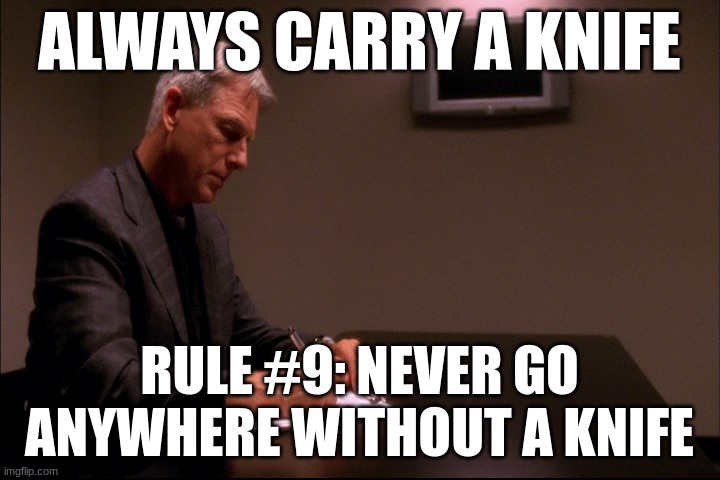 gibbs | ALWAYS CARRY A KNIFE; RULE #9: NEVER GO ANYWHERE WITHOUT A KNIFE | image tagged in gibbs | made w/ Imgflip meme maker