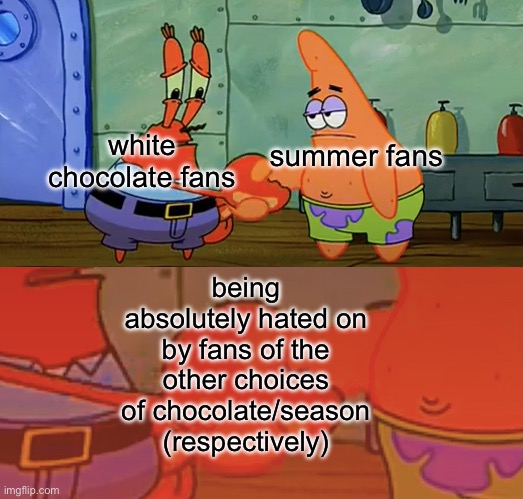 i'm coincidentally both (though i like *all* three major kinds of chocolate), idc about the hate tho lol | white chocolate fans; summer fans; being absolutely hated on by fans of the other choices of chocolate/season (respectively) | image tagged in patrick and mr krabs handshake,summer,chocolate,fans,hate,memes | made w/ Imgflip meme maker