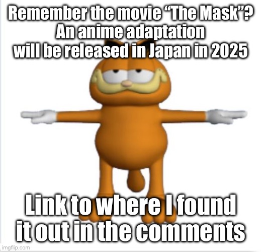 The Mask will be an anime in 2025, any thoughts? | Remember the movie “The Mask”?
An anime adaptation will be released in Japan in 2025; Link to where I found it out in the comments | image tagged in garfield t-pose,the mask,anime | made w/ Imgflip meme maker