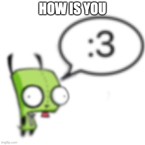 Gir | HOW IS YOU | image tagged in gir | made w/ Imgflip meme maker