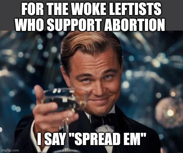 Self annihilation | FOR THE WOKE LEFTISTS WHO SUPPORT ABORTION; I SAY "SPREAD EM" | image tagged in memes,leonardo dicaprio cheers | made w/ Imgflip meme maker