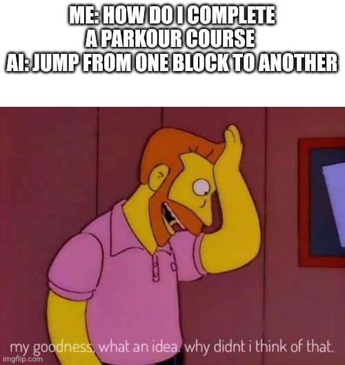 my goodness what an idea why didn't I think of that | ME: HOW DO I COMPLETE A PARKOUR COURSE 
AI: JUMP FROM ONE BLOCK TO ANOTHER | image tagged in my goodness what an idea why didn't i think of that | made w/ Imgflip meme maker