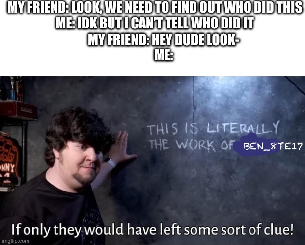 Ever had that one friend like me in a mystery game | MY FRIEND: LOOK, WE NEED TO FIND OUT WHO DID THIS
ME: IDK BUT I CAN’T TELL WHO DID IT; MY FRIEND: HEY DUDE LOOK-
ME:; BEN_8TE17 | image tagged in if only they would have left some sort of clue | made w/ Imgflip meme maker