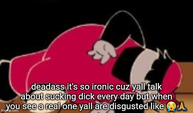 dead mx | deadass it's so ironic cuz yall talk about sucking dick every day but when you see a real one yall are disgusted like 😭🙏 | image tagged in dead mx | made w/ Imgflip meme maker