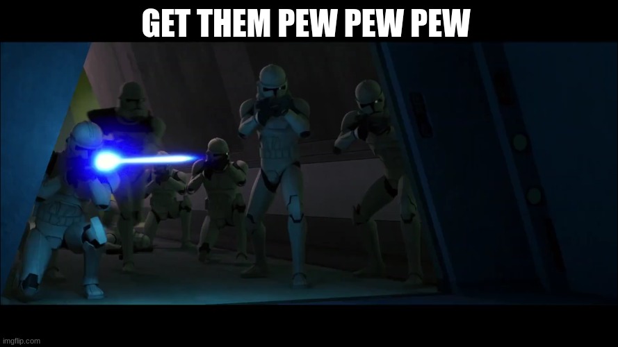 clone troopers | GET THEM PEW PEW PEW | image tagged in clone troopers | made w/ Imgflip meme maker