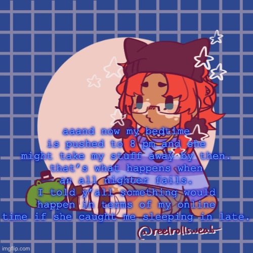 ..:) | aaand now my bedtime is pushed to 8 pm and she might take my stuff away by then.
that’s what happens when an all nighter fails.
I told y’all something would happen in terms of my online time if she caught me sleeping in late. | made w/ Imgflip meme maker