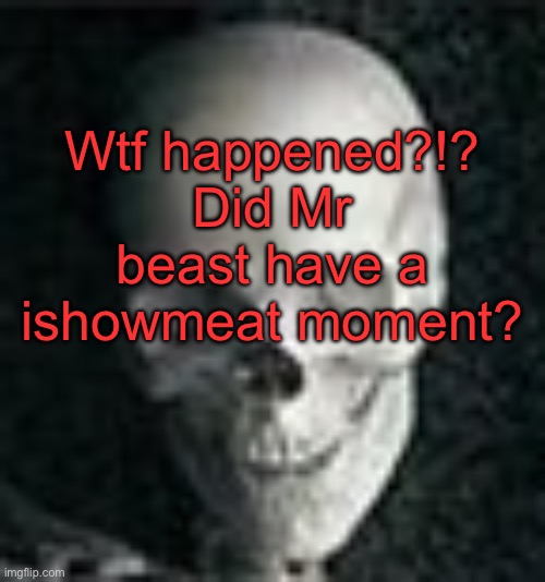 . | Wtf happened?!? Did Mr beast have a ishowmeat moment? | image tagged in skull | made w/ Imgflip meme maker