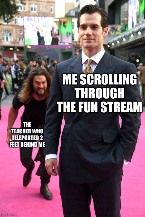 seriously how do they just suddenly appear behind you and manage to be completely undectable? | ME SCROLLING THROUGH THE FUN STREAM; THE TEACHER WHO TELEPORTED 2 FEET BEHIND ME | image tagged in jason momoa henry cavill meme,memes,funny,school,why are you reading the tags | made w/ Imgflip meme maker