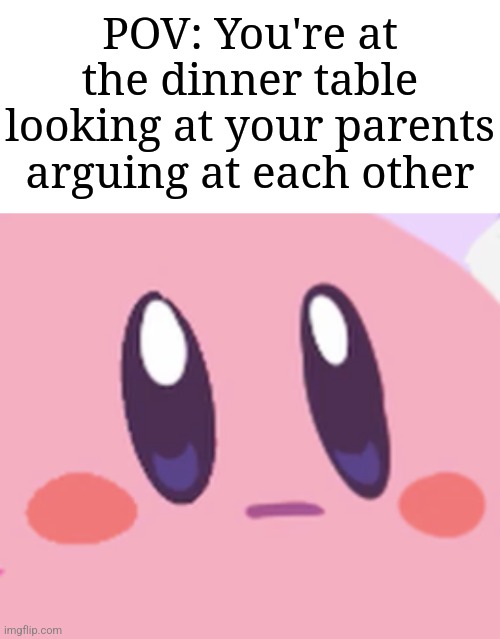 "What goin on" | POV: You're at the dinner table looking at your parents arguing at each other | image tagged in blank kirby face,memes,funny,relatable | made w/ Imgflip meme maker