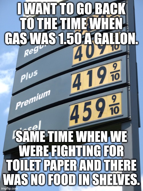 Trump "good times" | I WANT TO GO BACK TO THE TIME WHEN GAS WAS 1.50 A GALLON. SAME TIME WHEN WE WERE FIGHTING FOR TOILET PAPER AND THERE WAS NO FOOD IN SHELVES. | image tagged in conservative,maga,trump,kamala harris,republican,never trump | made w/ Imgflip meme maker