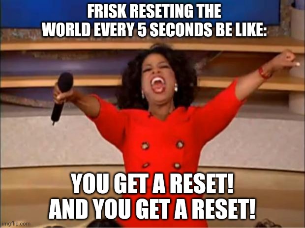 Oprah You Get A | FRISK RESETING THE WORLD EVERY 5 SECONDS BE LIKE:; YOU GET A RESET! AND YOU GET A RESET! | image tagged in memes,oprah you get a | made w/ Imgflip meme maker