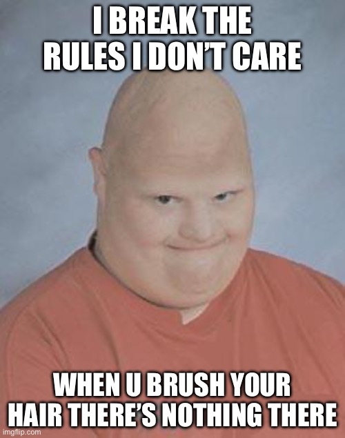 Dumb Baldo | I BREAK THE RULES I DON’T CARE; WHEN U BRUSH YOUR HAIR THERE’S NOTHING THERE | image tagged in dumb baldo | made w/ Imgflip meme maker