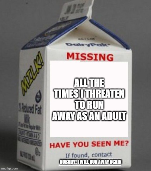 Milk carton | ALL THE TIMES I THREATEN TO RUN AWAY AS AN ADULT; NOBODY! I WILL RUN AWAY AGAIN | image tagged in milk carton | made w/ Imgflip meme maker