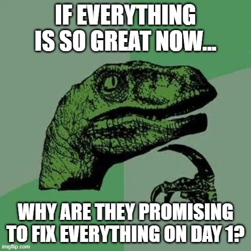 If everything is so great now | IF EVERYTHING IS SO GREAT NOW... WHY ARE THEY PROMISING TO FIX EVERYTHING ON DAY 1? | image tagged in raptor asking questions | made w/ Imgflip meme maker