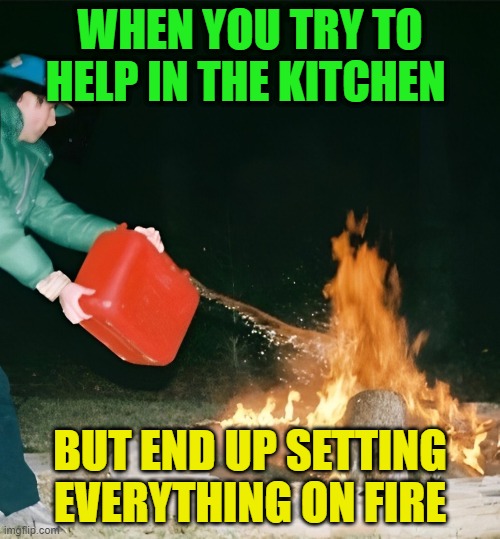 helping in the kitchen | WHEN YOU TRY TO HELP IN THE KITCHEN; BUT END UP SETTING EVERYTHING ON FIRE | image tagged in memes | made w/ Imgflip meme maker